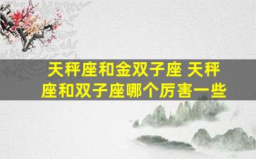 天秤座和金双子座 天秤座和双子座哪个厉害一些
